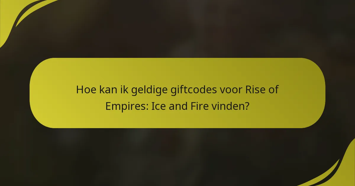 Hoe kan ik geldige giftcodes voor Rise of Empires: Ice and Fire vinden?